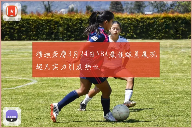 穆迪荣膺3月24日NBA最佳球员展现超凡实力引发热议