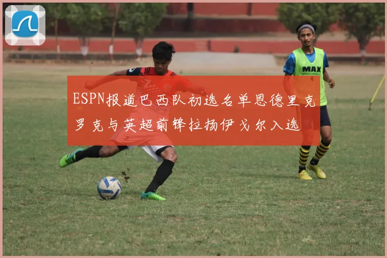 ESPN报道巴西队初选名单恩德里克罗克与英超前锋拉扬伊戈尔入选