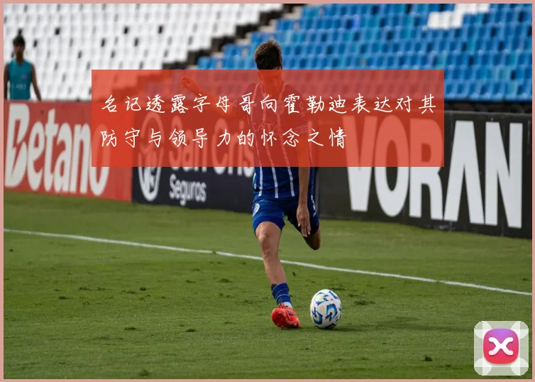 名记透露字母哥向霍勒迪表达对其防守与领导力的怀念之情