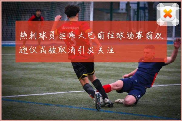 热刺球员拒乘大巴前往球场赛前欢迎仪式被取消引发关注