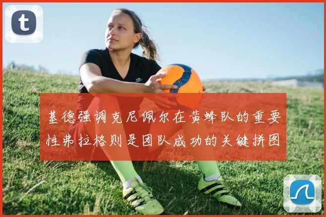 基德强调克尼佩尔在黄蜂队的重要性弗拉格则是团队成功的关键拼图