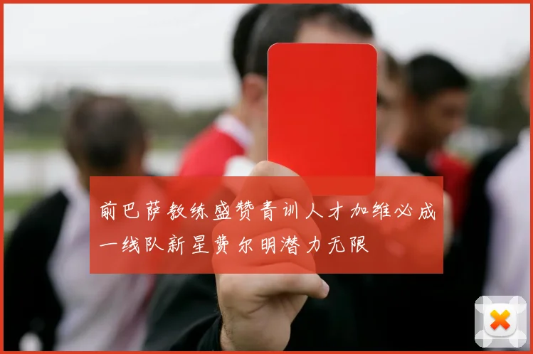 前巴萨教练盛赞青训人才加维必成一线队新星费尔明潜力无限