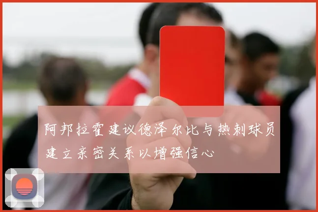 阿邦拉霍建议德泽尔比与热刺球员建立亲密关系以增强信心