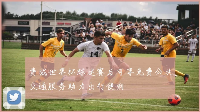 费城世界杯球迷赛后可享免费公共交通服务助力出行便利