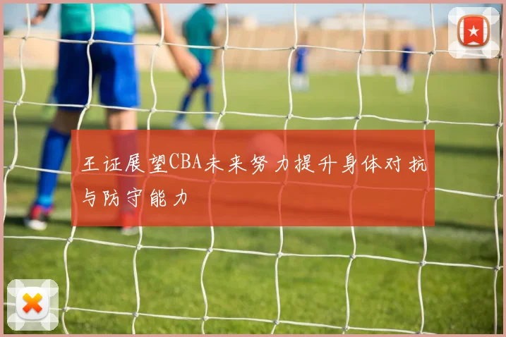 王证展望CBA未来努力提升身体对抗与防守能力