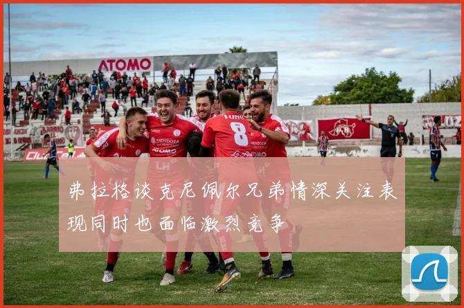 弗拉格谈克尼佩尔兄弟情深关注表现同时也面临激烈竞争