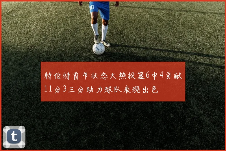 特伦特首节状态火热投篮6中4贡献11分3三分助力球队表现出色