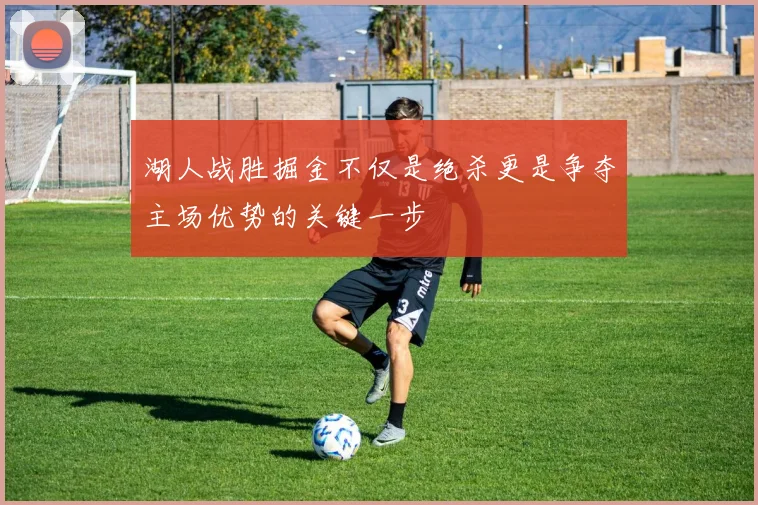 湖人战胜掘金不仅是绝杀更是争夺主场优势的关键一步