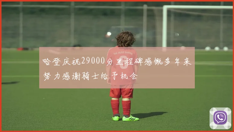 哈登庆祝29000分里程碑感慨多年来努力感谢骑士给予机会