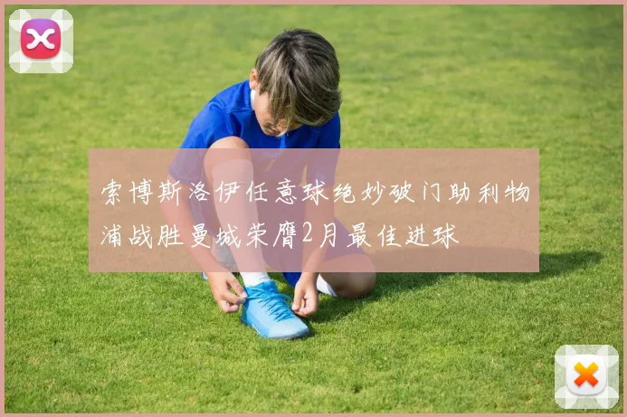 索博斯洛伊任意球绝妙破门助利物浦战胜曼城荣膺2月最佳进球