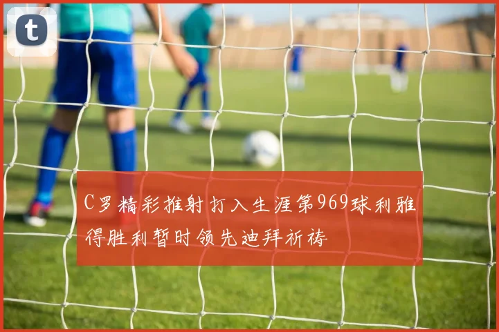 C罗精彩推射打入生涯第969球利雅得胜利暂时领先迪拜祈祷