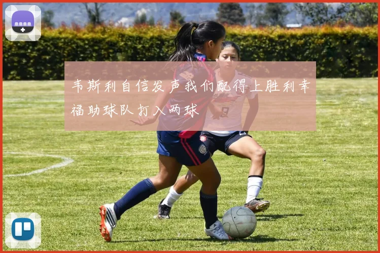 韦斯利自信发声我们配得上胜利幸福助球队打入两球