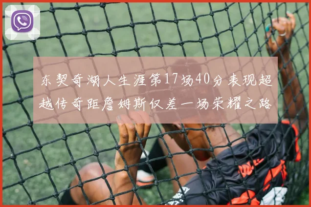 东契奇湖人生涯第17场40分表现超越传奇距詹姆斯仅差一场荣耀之路