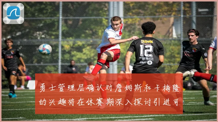 勇士管理层确认对詹姆斯和卡梅隆的兴趣将在休赛期深入探讨引进可能性