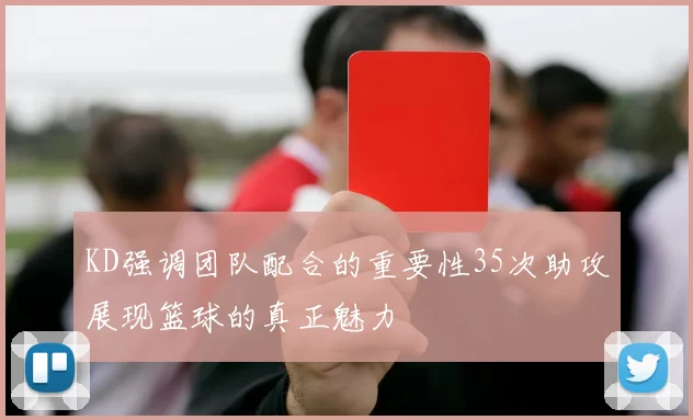 KD强调团队配合的重要性35次助攻展现篮球的真正魅力