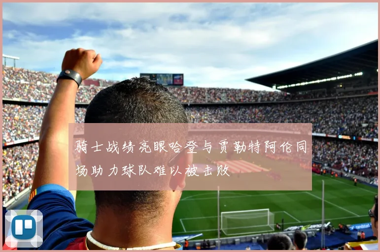 骑士战绩亮眼哈登与贾勒特阿伦同场助力球队难以被击败
