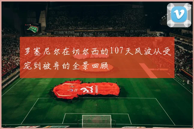 罗塞尼尔在切尔西的107天风波从受宠到被弃的全景回顾