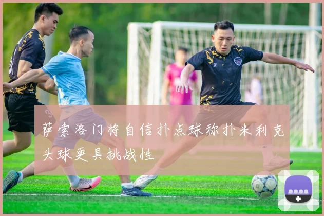 萨索洛门将自信扑点球称扑米利克头球更具挑战性