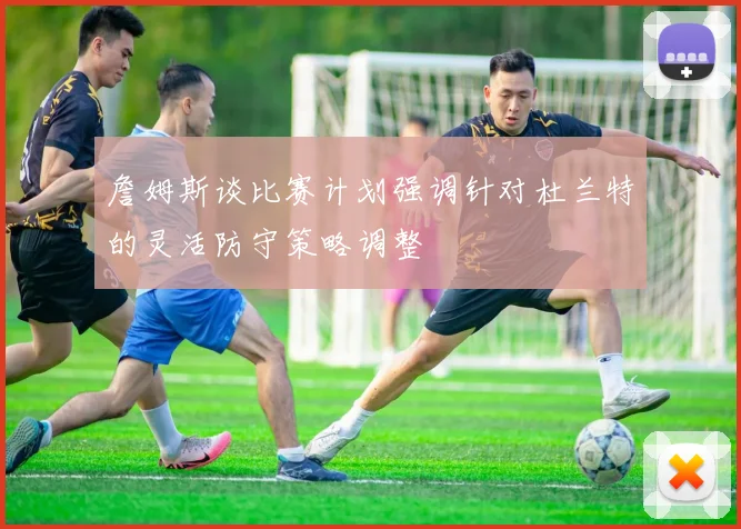 詹姆斯谈比赛计划强调针对杜兰特的灵活防守策略调整
