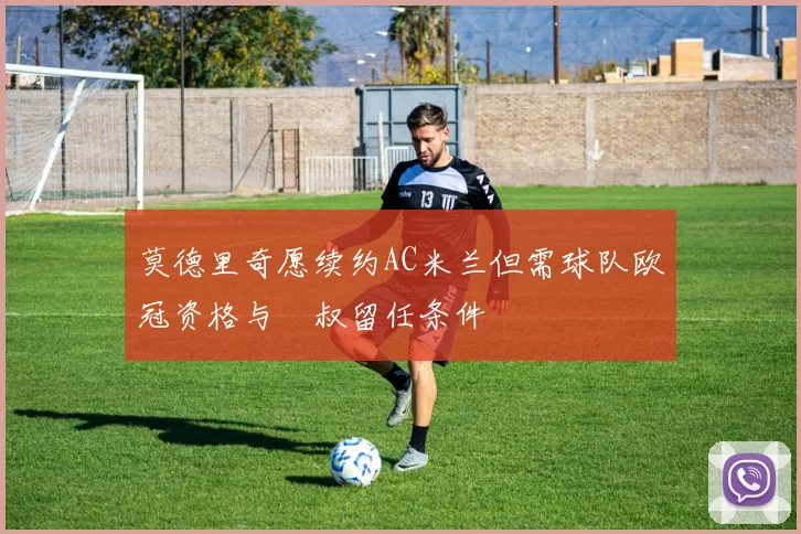 莫德里奇愿续约AC米兰但需球队欧冠资格与囧叔留任条件