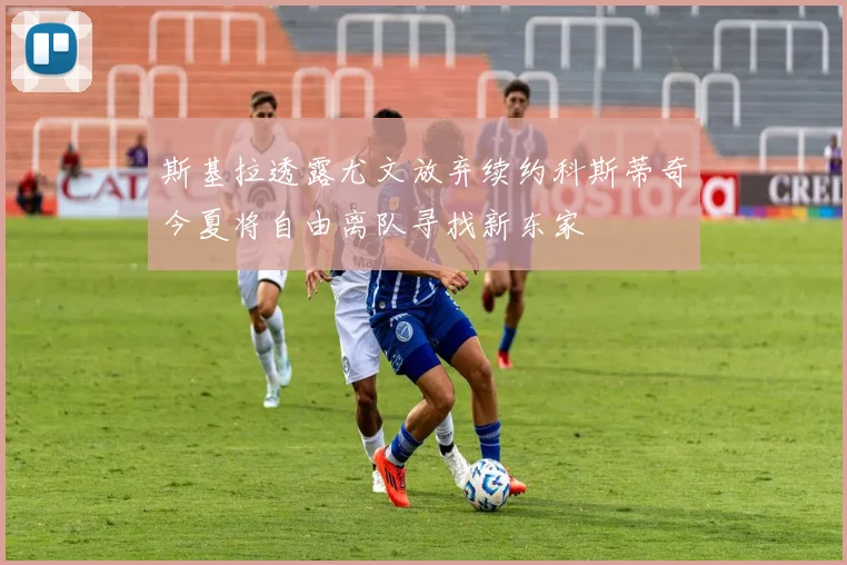 斯基拉透露尤文放弃续约科斯蒂奇今夏将自由离队寻找新东家