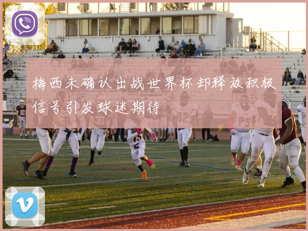 梅西未确认出战世界杯却释放积极信号引发球迷期待