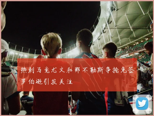 热刺马竞尤文和那不勒斯争抢免签罗伯逊引发关注