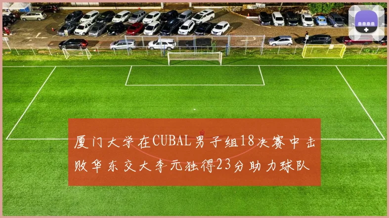 厦门大学在CUBAL男子组18决赛中击败华东交大李元独得23分助力球队晋级