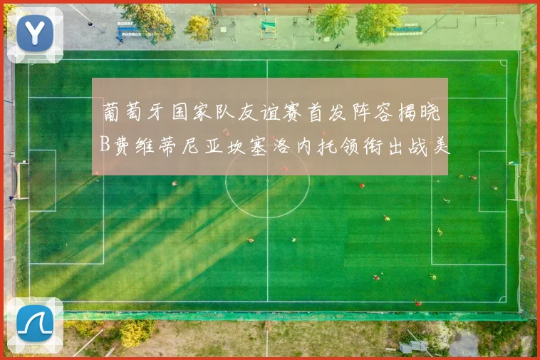 葡萄牙国家队友谊赛首发阵容揭晓B费维蒂尼亚坎塞洛内托领衔出战美国
